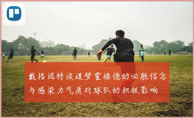 戴格诺特谈追梦霍福德的必胜信念与感染力气质对球队的积极影响