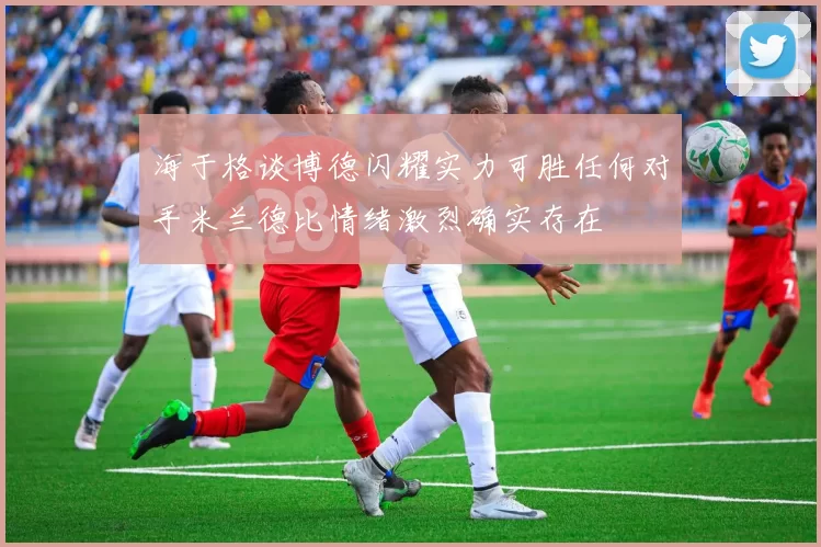 海于格谈博德闪耀实力可胜任何对手米兰德比情绪激烈确实存在