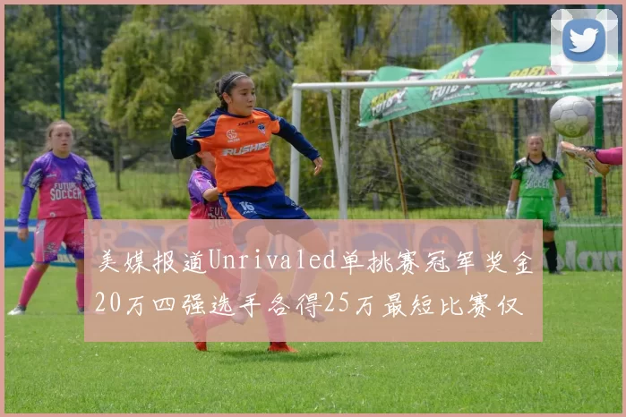美媒报道Unrivaled单挑赛冠军奖金20万四强选手各得25万最短比赛仅15分钟结束
