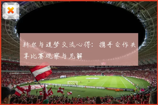 科尔与追梦交流心得：携手合作共享比赛观察与见解