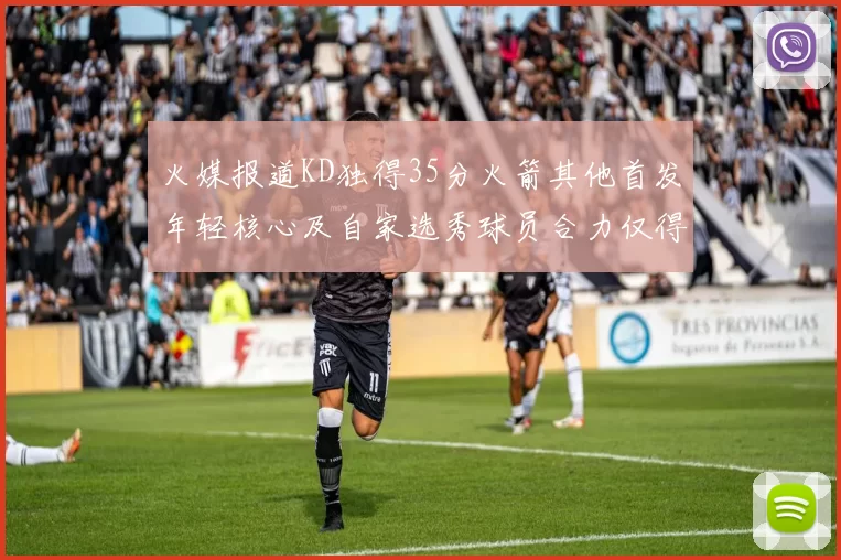 火媒报道KD独得35分火箭其他首发年轻核心及自家选秀球员合力仅得42分