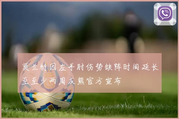 莫兰特因左手肘伤势缺阵时间延长至至少两周灰熊官方宣布
