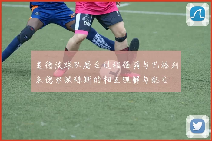 基德谈球队磨合过程强调与巴格利米德尔顿琼斯的相互理解与配合