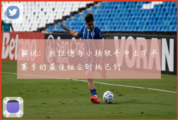 解说：利拉德与小杨联手冲击下半赛季的最佳组合时机已到