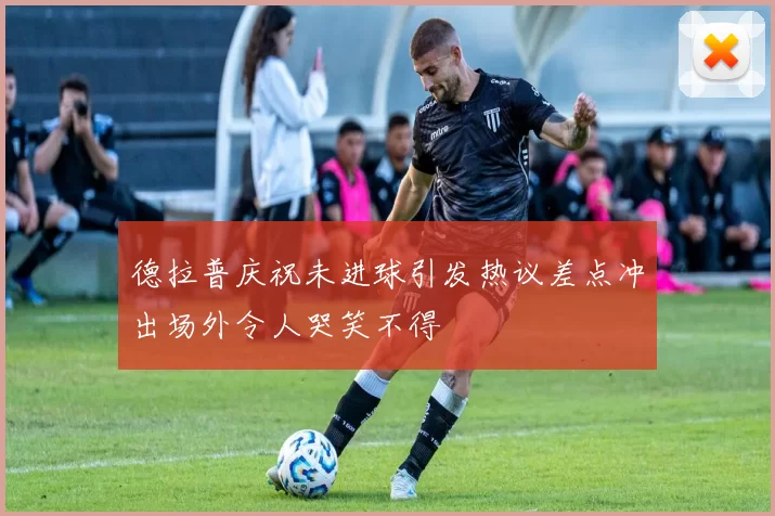 德拉普庆祝未进球引发热议差点冲出场外令人哭笑不得