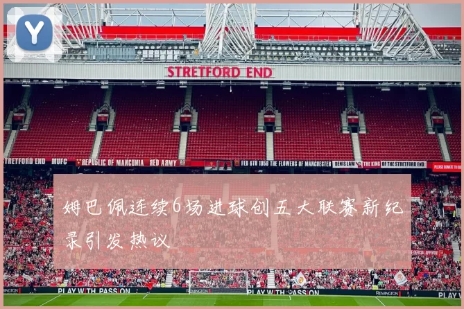 姆巴佩连续6场进球创五大联赛新纪录引发热议