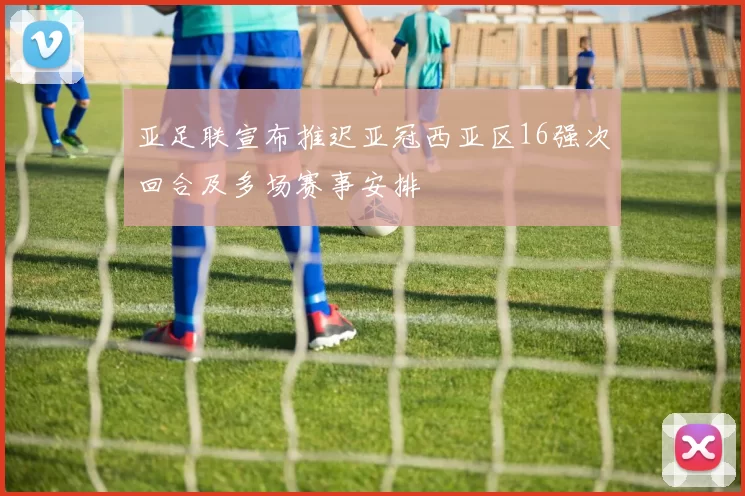 亚足联宣布推迟亚冠西亚区16强次回合及多场赛事安排