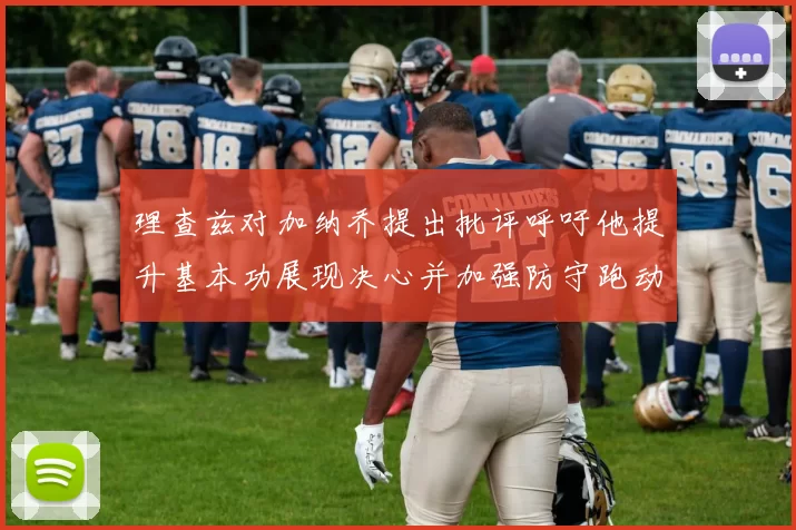 理查兹对加纳乔提出批评呼吁他提升基本功展现决心并加强防守跑动能力