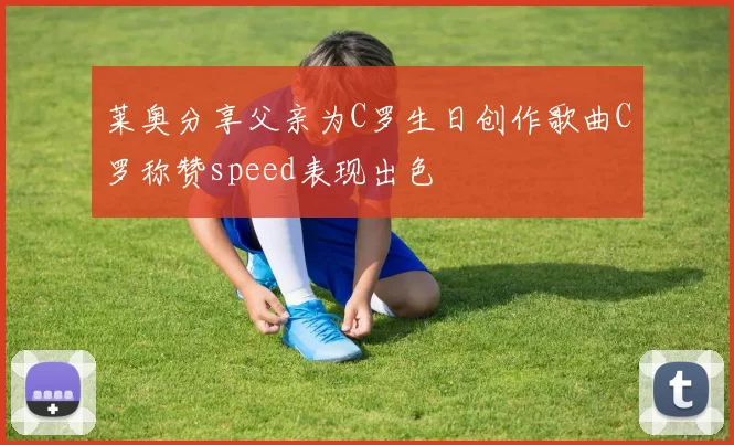 莱奥分享父亲为C罗生日创作歌曲C罗称赞speed表现出色
